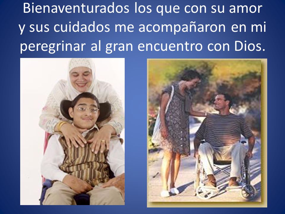 Bienaventurados los que con su amor y sus cuidados me acompañaron en mi peregrinar al gran encuentro con Dios.