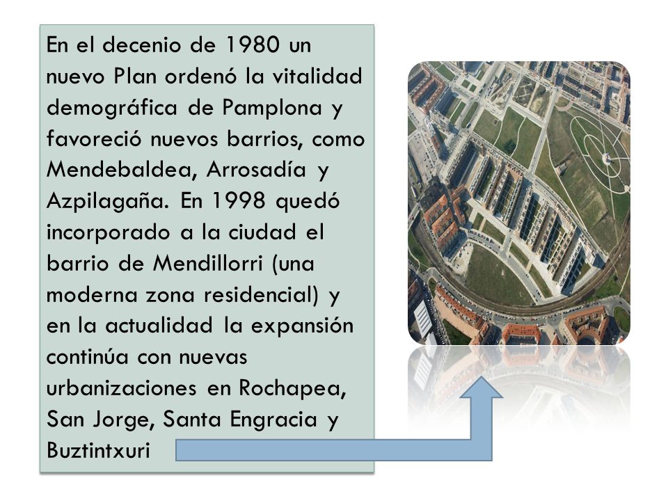 En el decenio de 1980 un nuevo Plan ordenó la vitalidad demográfica de Pamplona y favoreció nuevos barrios, como Mendebaldea, Arrosadía y Azpilagaña.