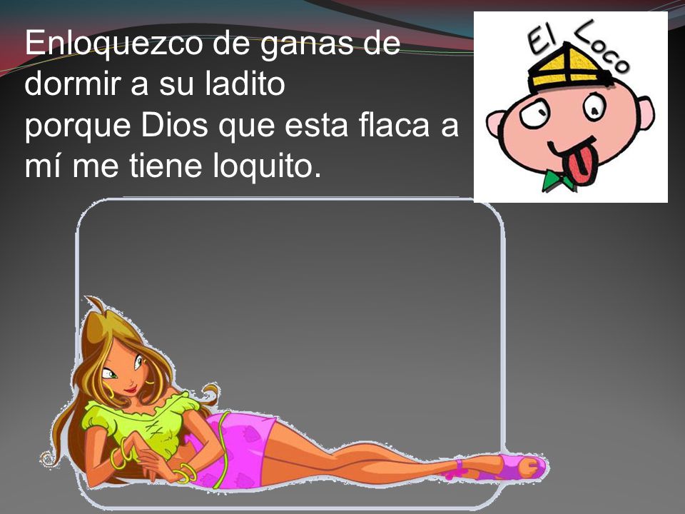 Enloquezco de ganas de dormir a su ladito porque Dios que esta flaca a mí me tiene loquito.
