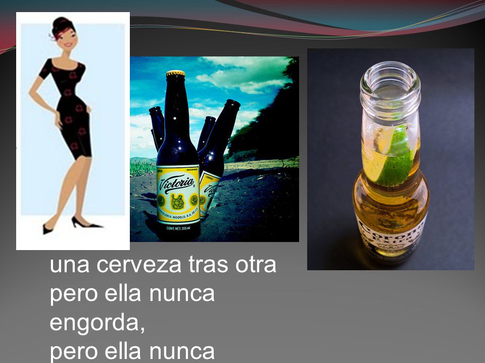 una cerveza tras otra pero ella nunca engorda, pero ella nunca engorda.