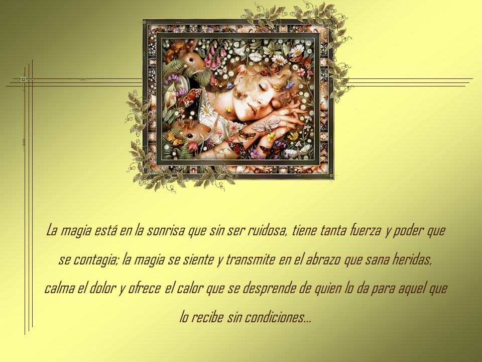 La magia está en la sonrisa que sin ser ruidosa, tiene tanta fuerza y poder que se contagia; la magia se siente y transmite en el abrazo que sana heridas, calma el dolor y ofrece el calor que se desprende de quien lo da para aquel que lo recibe sin condiciones…
