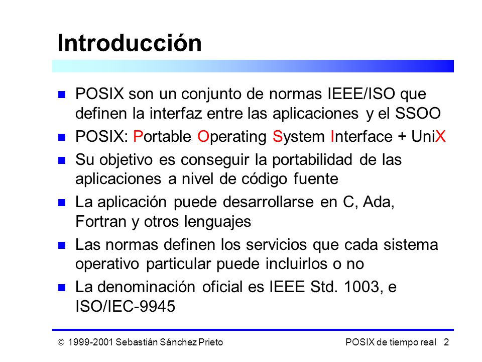 Introducción POSIX son un conjunto de normas IEEE/ISO que definen la interfaz entre las aplicaciones y el SSOO.