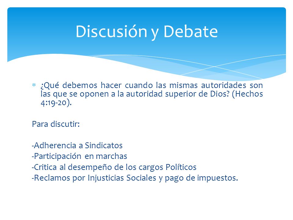 Discusión y Debate ¿Qué debemos hacer cuando las mismas autoridades son las que se oponen a la autoridad superior de Dios (Hechos 4:19-20).