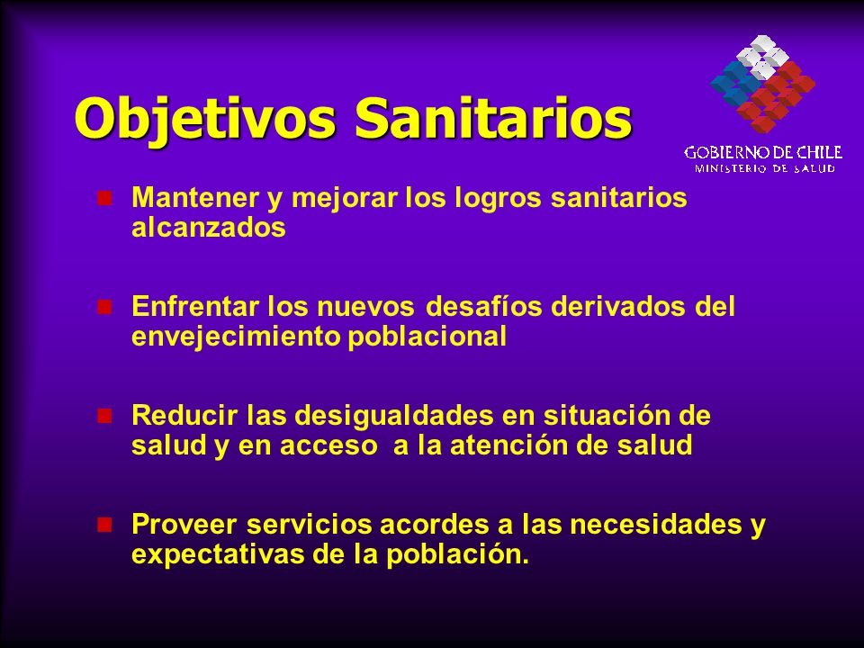 Objetivos Sanitarios Mantener y mejorar los logros sanitarios alcanzados. Enfrentar los nuevos desafíos derivados del envejecimiento poblacional.