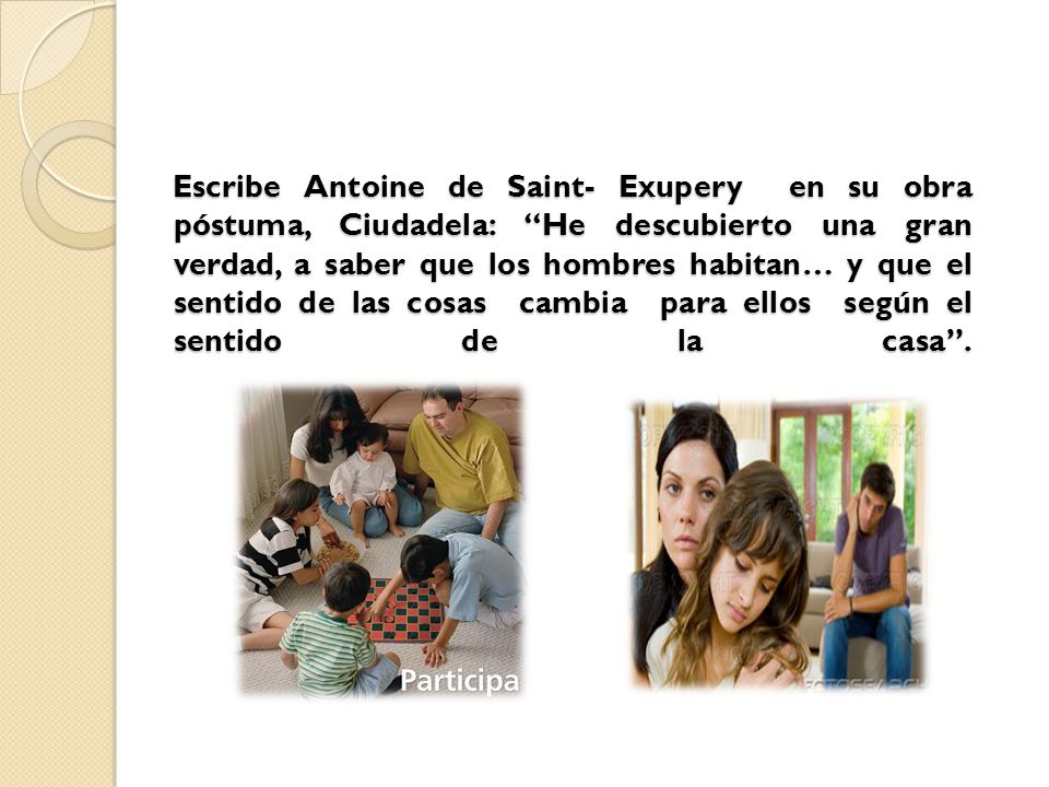 Escribe Antoine de Saint- Exupery en su obra póstuma, Ciudadela: He descubierto una gran verdad, a saber que los hombres habitan… y que el sentido de las cosas cambia para ellos según el sentido de la casa .