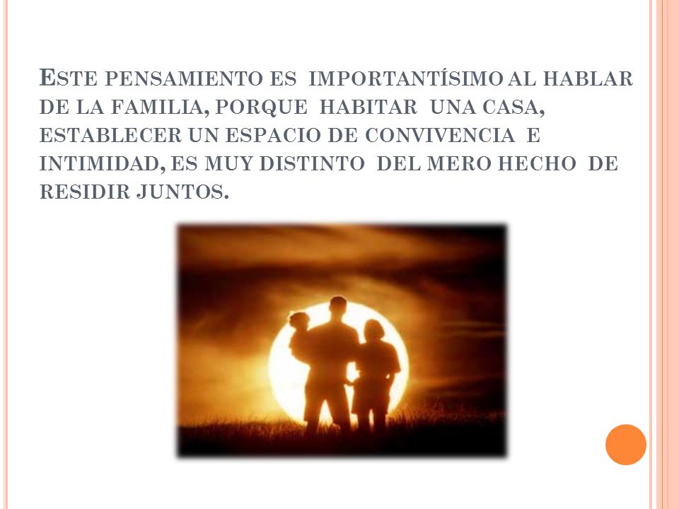 Este pensamiento es importantísimo al hablar de la familia, porque habitar una casa, establecer un espacio de convivencia e intimidad, es muy distinto del mero hecho de residir juntos.