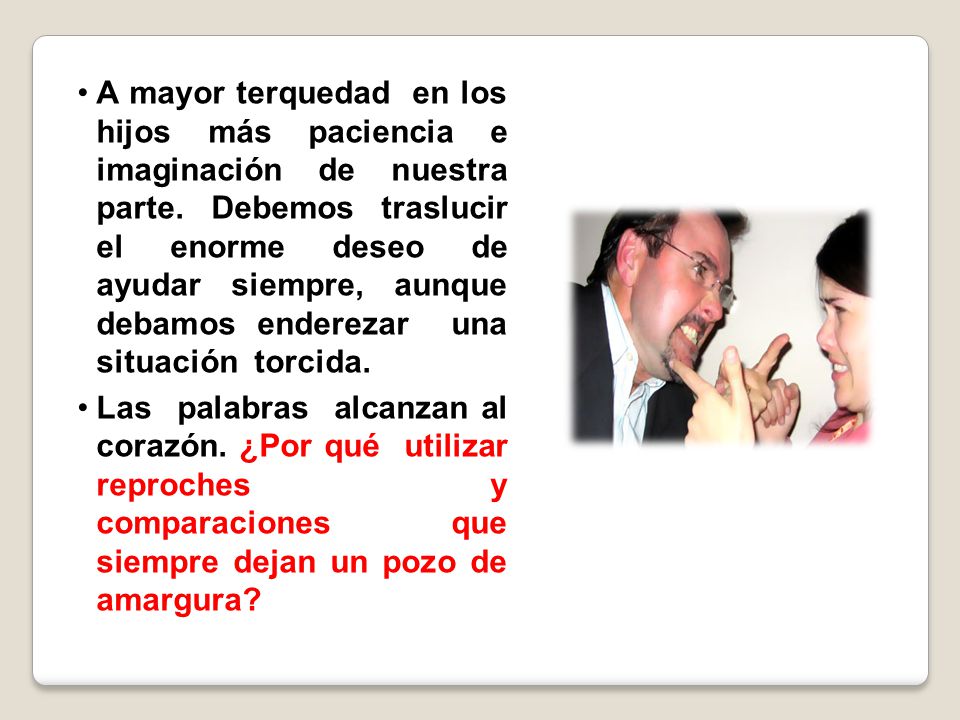 A mayor terquedad en los hijos más paciencia e imaginación de nuestra parte. Debemos traslucir el enorme deseo de ayudar siempre, aunque debamos enderezar una situación torcida.