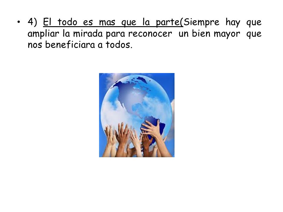 4) El todo es mas que la parte(Siempre hay que ampliar la mirada para reconocer un bien mayor que nos beneficiara a todos.