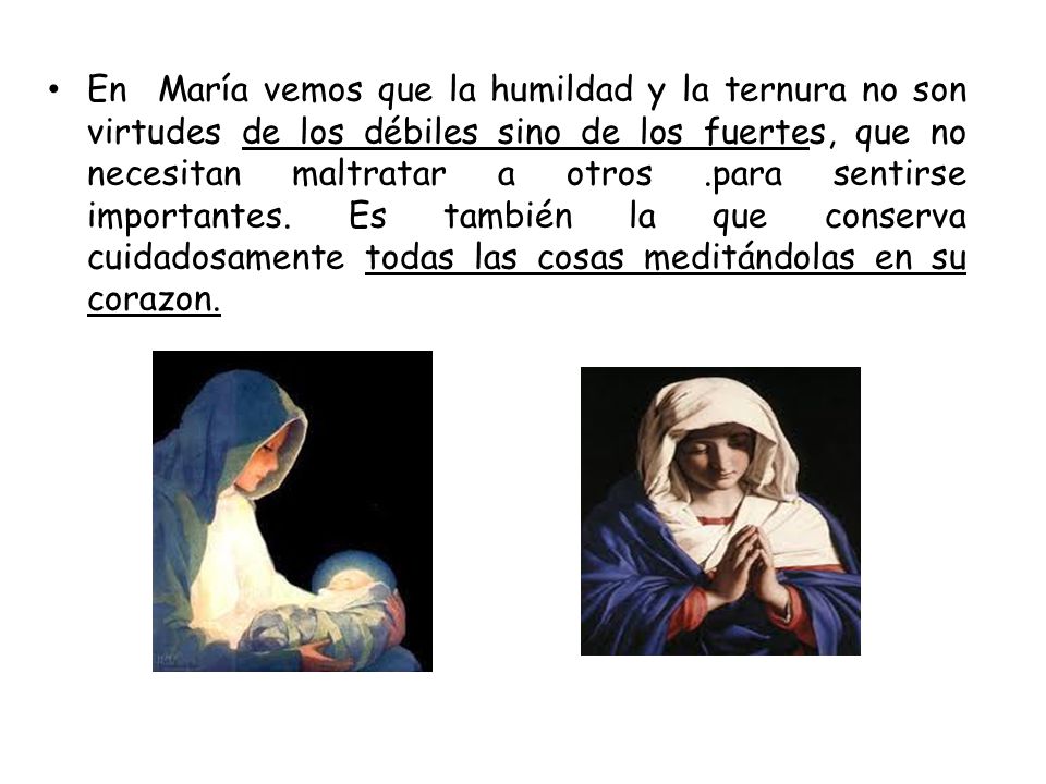 En María vemos que la humildad y la ternura no son virtudes de los débiles sino de los fuertes, que no necesitan maltratar a otros .para sentirse importantes.