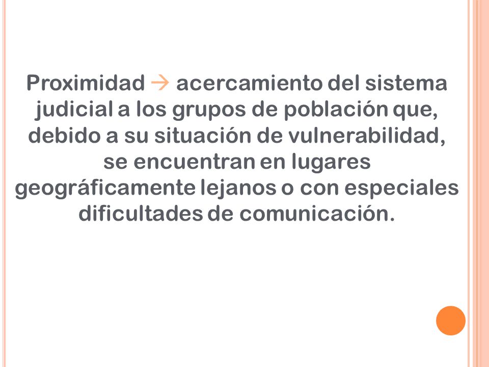Proximidad  acercamiento del sistema judicial a los grupos de población que, debido a su situación de vulnerabilidad, se encuentran en lugares geográficamente lejanos o con especiales dificultades de comunicación.