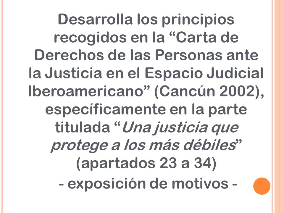 Desarrolla los principios recogidos en la Carta de Derechos de las Personas ante la Justicia en el Espacio Judicial Iberoamericano (Cancún 2002), específicamente en la parte titulada Una justicia que protege a los más débiles (apartados 23 a 34) - exposición de motivos -