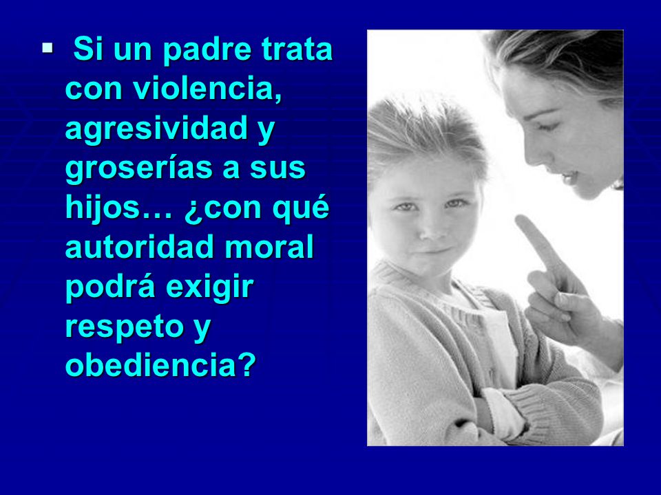 Si un padre trata con violencia, agresividad y groserías a sus hijos… ¿con qué autoridad moral podrá exigir respeto y obediencia