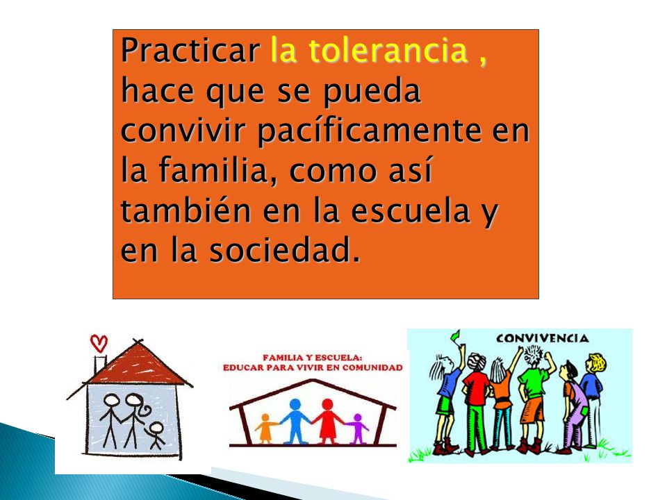 Practicar la tolerancia , hace que se pueda convivir pacíficamente en la familia, como así también en la escuela y en la sociedad.