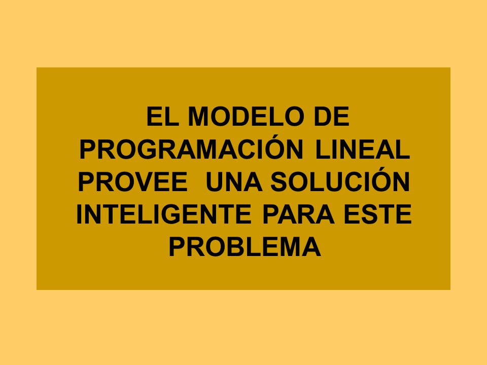 EL MODELO DE PROGRAMACIÓN LINEAL PROVEE UNA SOLUCIÓN INTELIGENTE PARA ESTE PROBLEMA