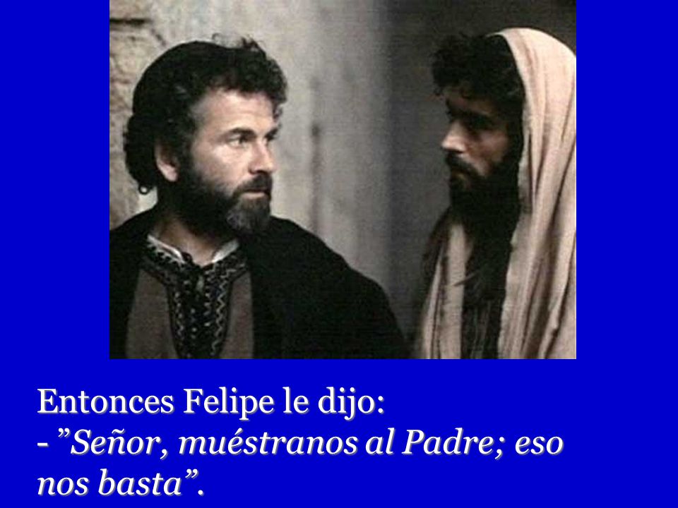 Entonces Felipe le dijo: - Señor, muéstranos al Padre; eso nos basta .