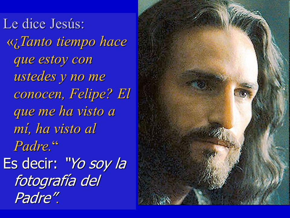 Le dice Jesús: «¿Tanto tiempo hace que estoy con ustedes y no me conocen, Felipe El que me ha visto a mí, ha visto al Padre.
