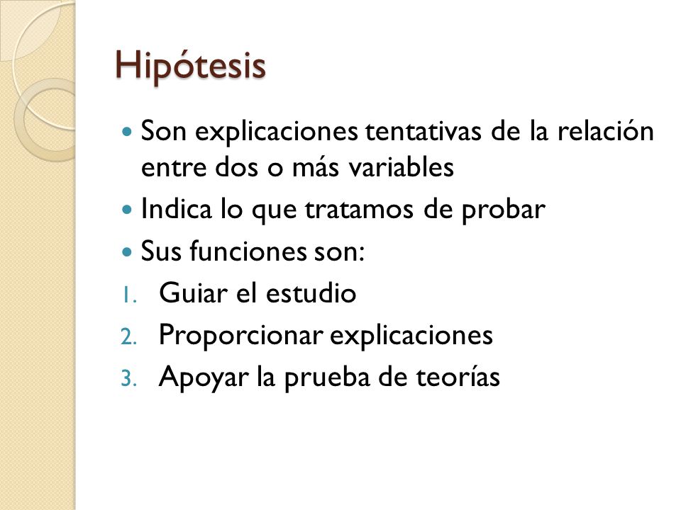 Hipótesis Son explicaciones tentativas de la relación entre dos o más variables. Indica lo que tratamos de probar.