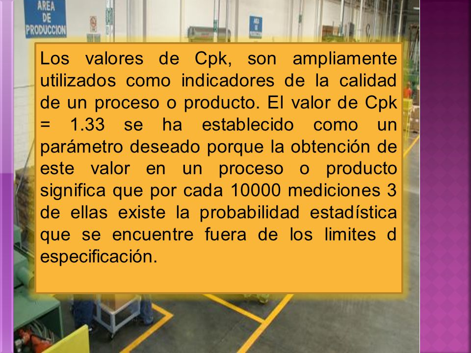 Los valores de Cpk, son ampliamente utilizados como indicadores de la calidad de un proceso o producto.