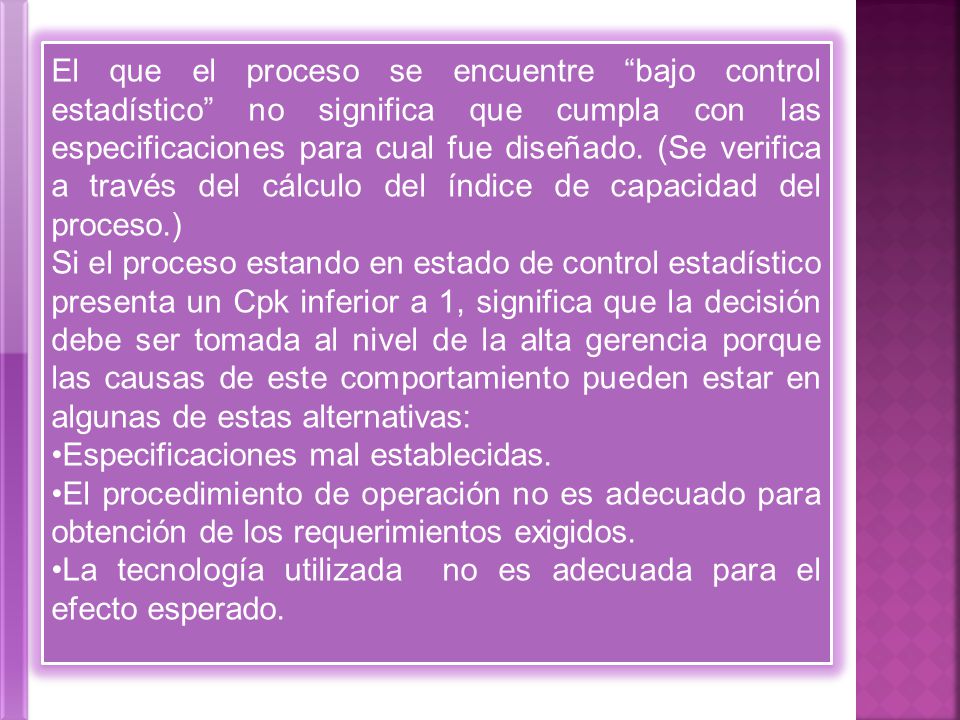 El que el proceso se encuentre bajo control estadístico no significa que cumpla con las especificaciones para cual fue diseñado. (Se verifica a través del cálculo del índice de capacidad del proceso.)