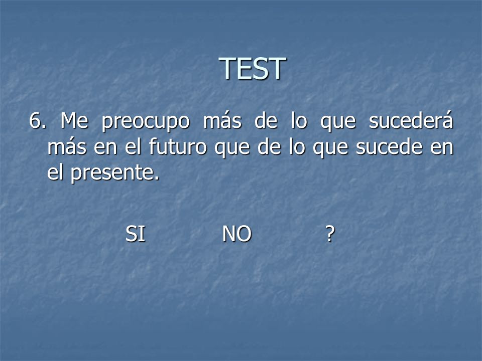 TEST 6. Me preocupo más de lo que sucederá más en el futuro que de lo que sucede en el presente.