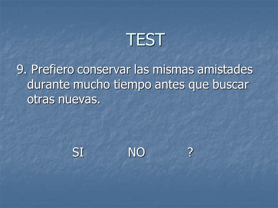 TEST 9. Prefiero conservar las mismas amistades durante mucho tiempo antes que buscar otras nuevas.