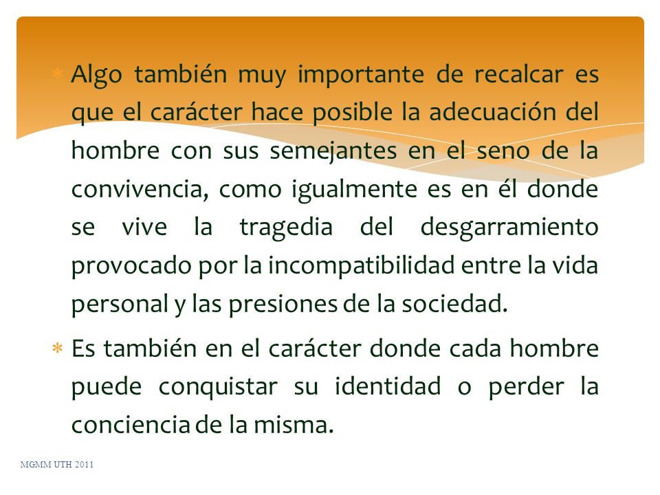 Algo también muy importante de recalcar es que el carácter hace posible la adecuación del hombre con sus semejantes en el seno de la convivencia, como igualmente es en él donde se vive la tragedia del desgarramiento provocado por la incompatibilidad entre la vida personal y las presiones de la sociedad.