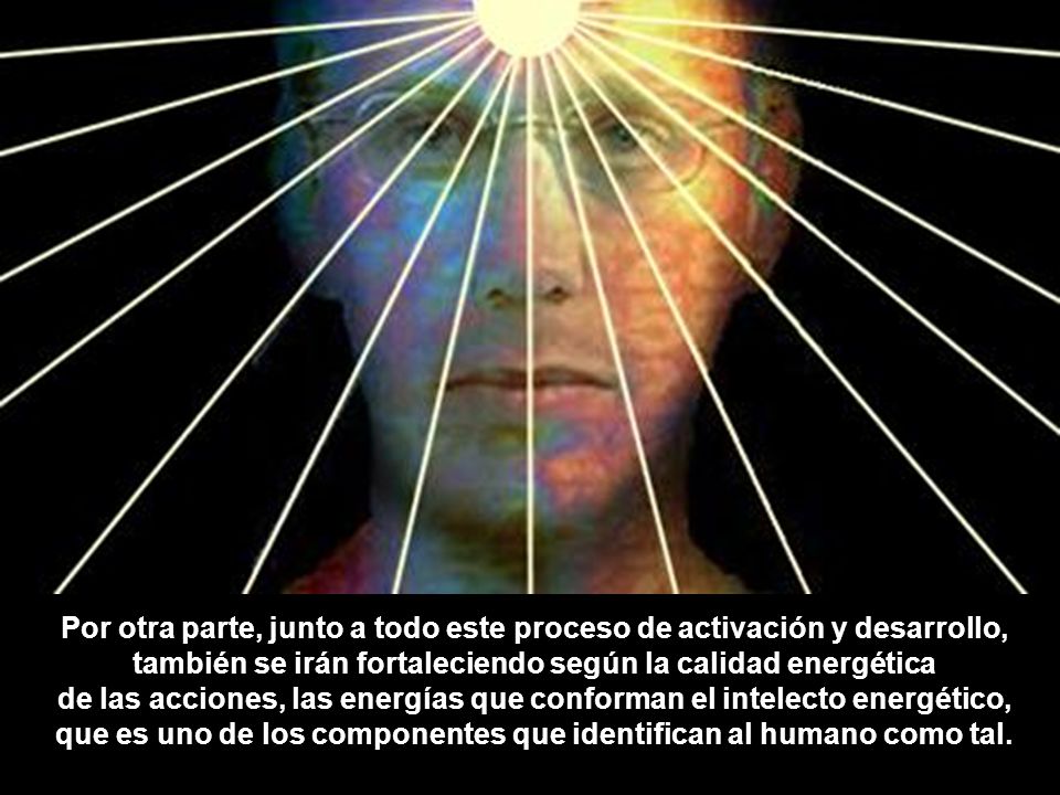 Por otra parte, junto a todo este proceso de activación y desarrollo, también se irán fortaleciendo según la calidad energética de las acciones, las energías que conforman el intelecto energético, que es uno de los componentes que identifican al humano como tal.