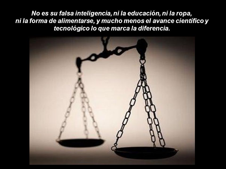 No es su falsa inteligencia, ni la educación, ni la ropa, ni la forma de alimentarse, y mucho menos el avance científico y tecnológico lo que marca la diferencia.