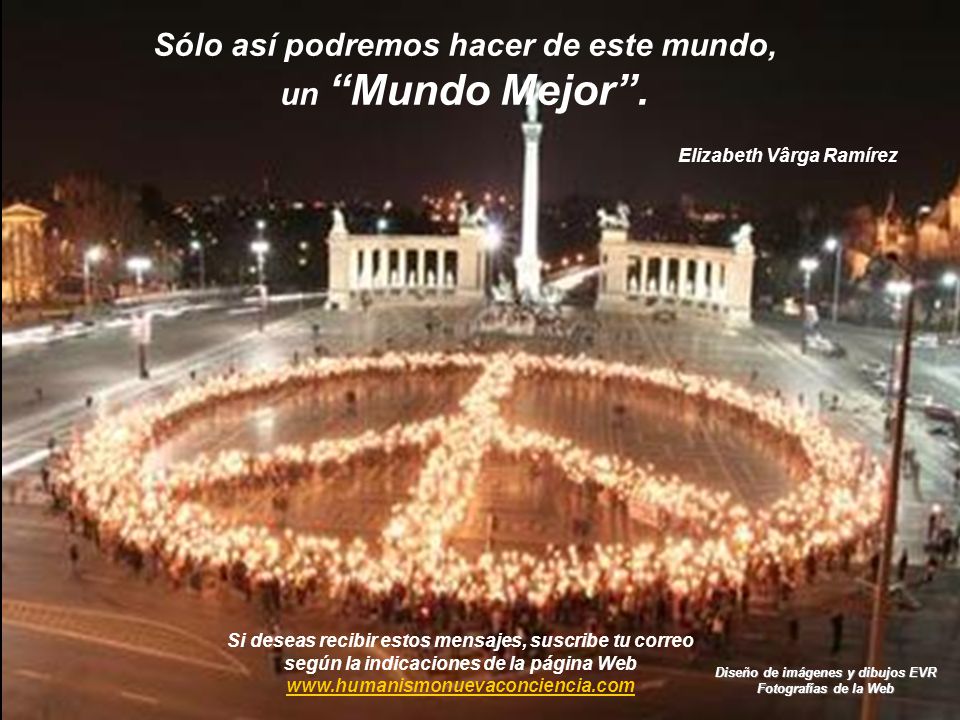 Sólo así podremos hacer de este mundo, un Mundo Mejor .