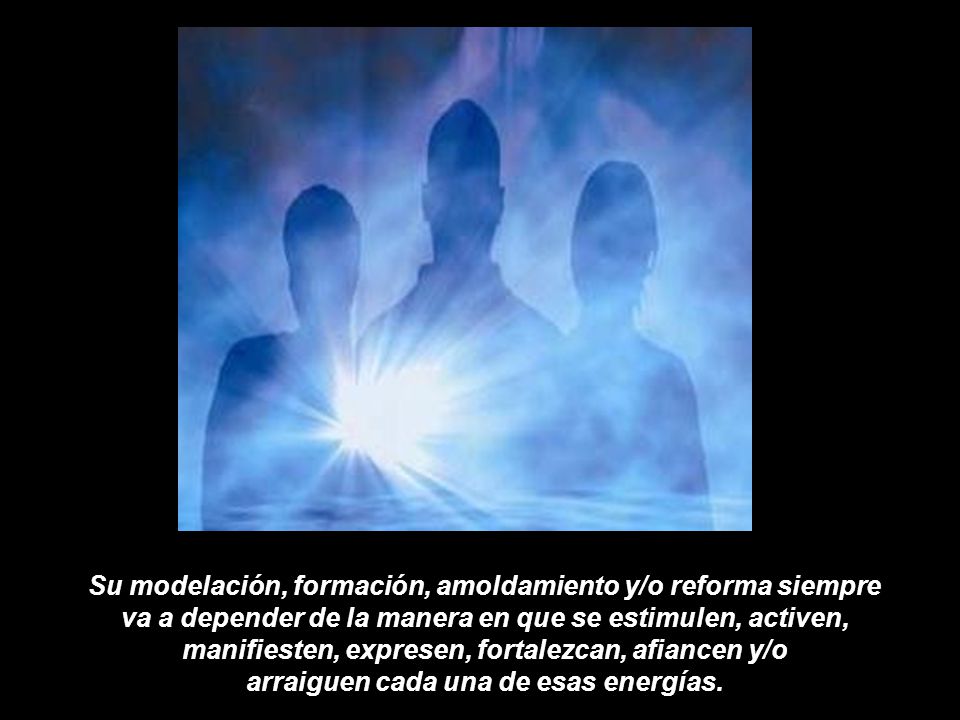 Su modelación, formación, amoldamiento y/o reforma siempre va a depender de la manera en que se estimulen, activen, manifiesten, expresen, fortalezcan, afiancen y/o arraiguen cada una de esas energías.