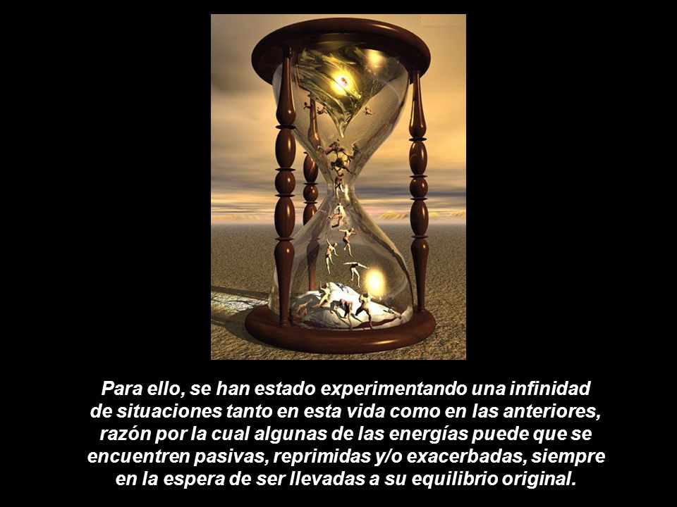 Para ello, se han estado experimentando una infinidad de situaciones tanto en esta vida como en las anteriores, razón por la cual algunas de las energías puede que se encuentren pasivas, reprimidas y/o exacerbadas, siempre en la espera de ser llevadas a su equilibrio original.
