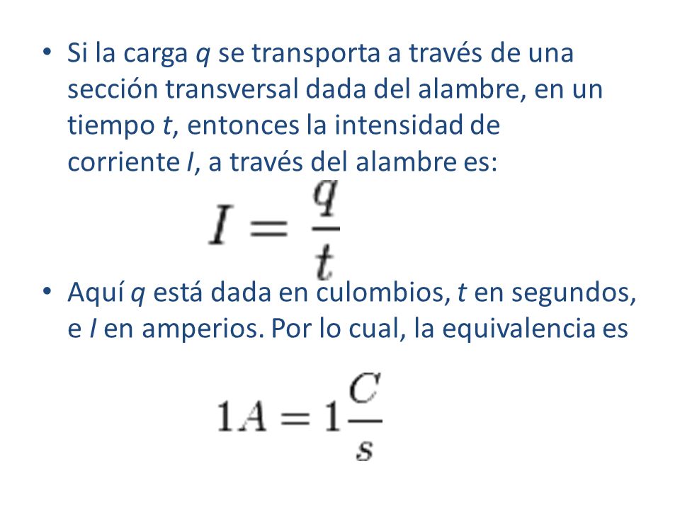 Si la carga q se transporta a través de una sección transversal dada del alambre, en un tiempo t, entonces la intensidad de corriente I, a través del alambre es: