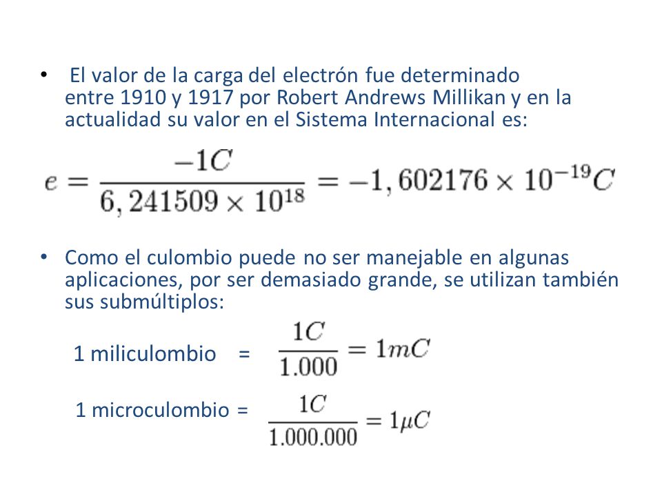 El valor de la carga del electrón fue determinado entre 1910 y 1917 por Robert Andrews Millikan y en la actualidad su valor en el Sistema Internacional es: