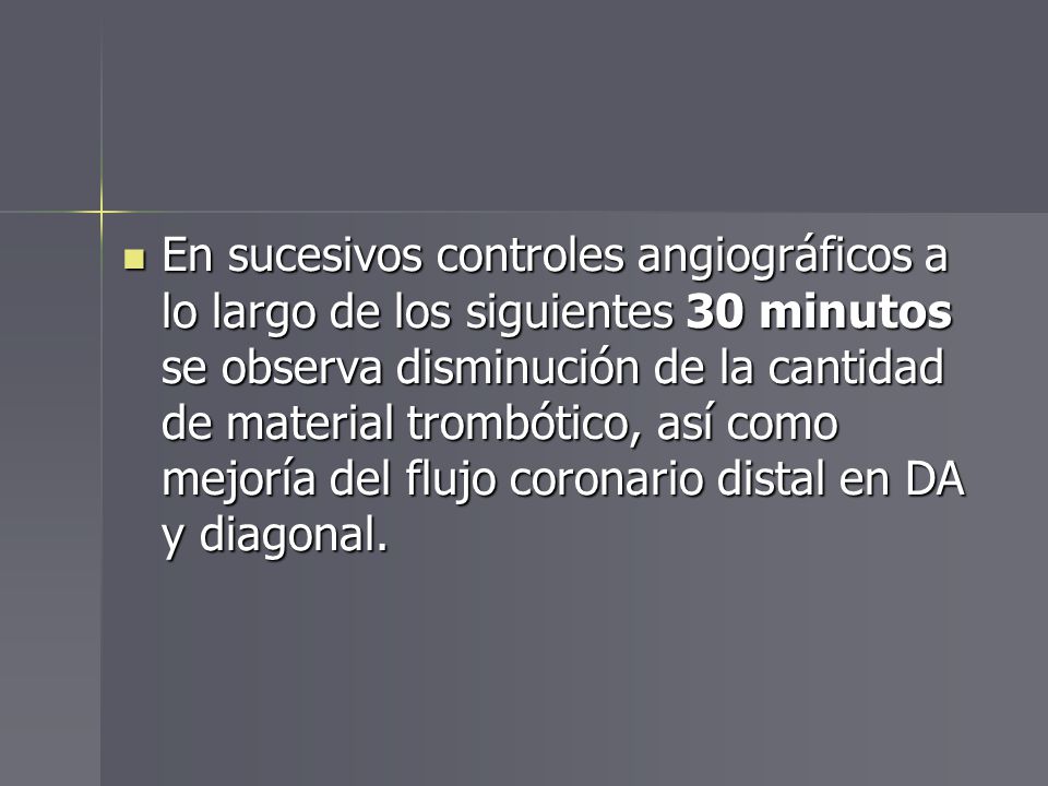 En sucesivos controles angiográficos a lo largo de los siguientes 30 minutos se observa disminución de la cantidad de material trombótico, así como mejoría del flujo coronario distal en DA y diagonal.