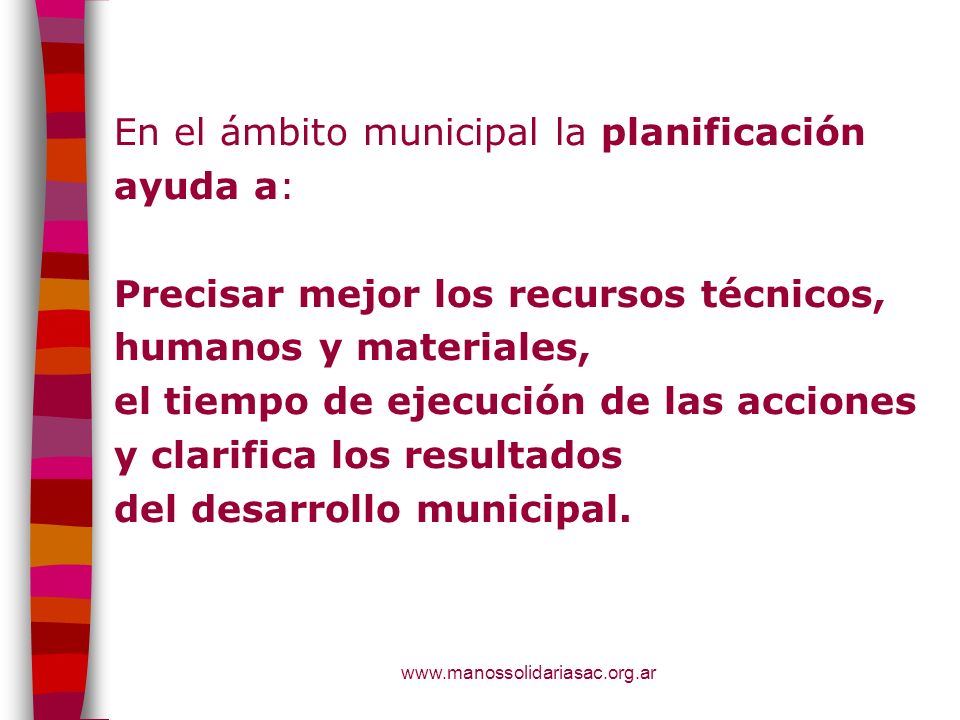 En el ámbito municipal la planificación ayuda a: Precisar mejor los recursos técnicos, humanos y materiales, el tiempo de ejecución de las acciones y clarifica los resultados del desarrollo municipal.