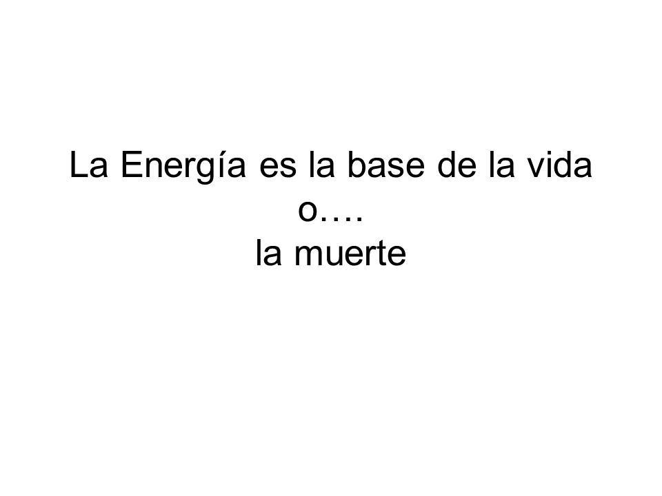 La Energía es la base de la vida o…. la muerte