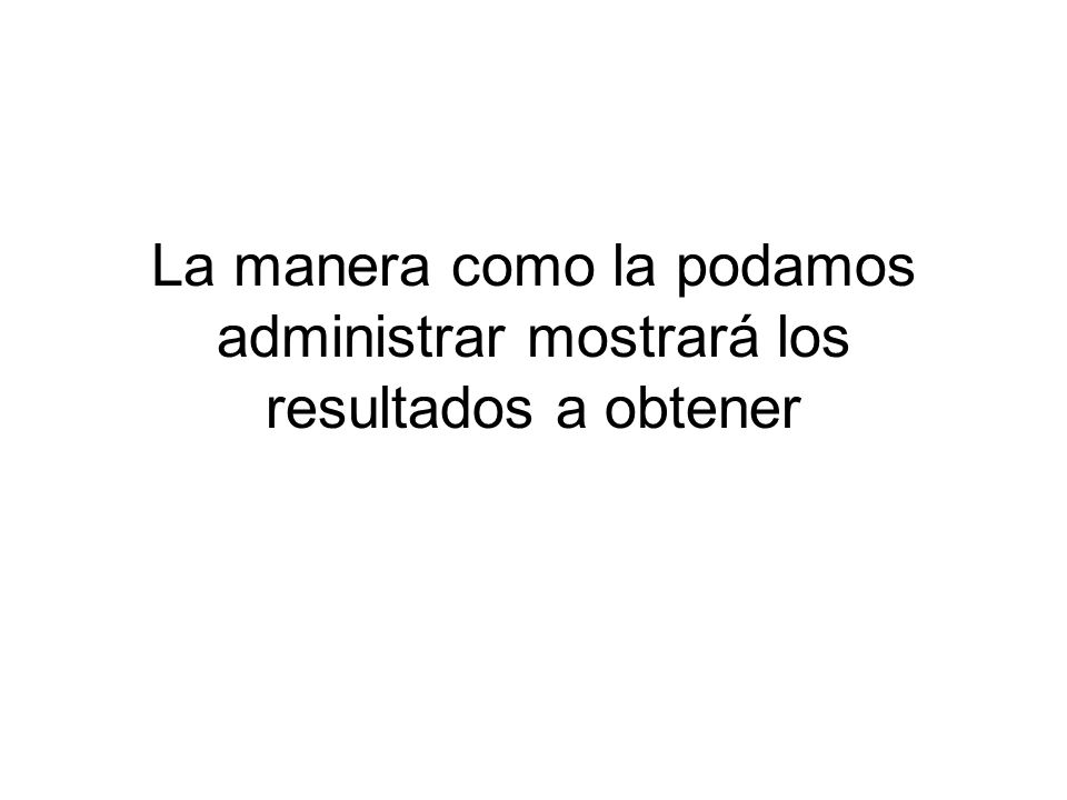 La manera como la podamos administrar mostrará los resultados a obtener