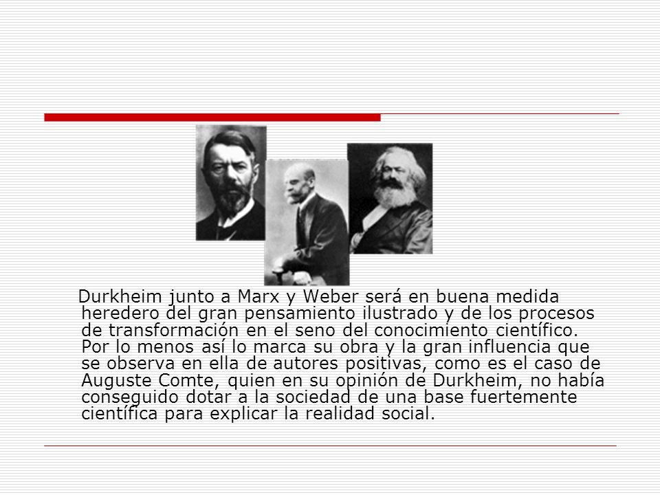 Durkheim junto a Marx y Weber será en buena medida heredero del gran pensamiento ilustrado y de los procesos de transformación en el seno del conocimiento científico.