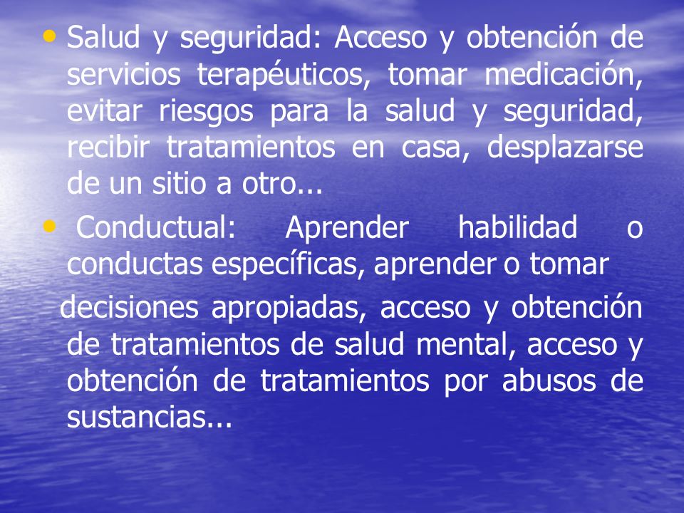 Salud y seguridad: Acceso y obtención de servicios terapéuticos, tomar medicación, evitar riesgos para la salud y seguridad, recibir tratamientos en casa, desplazarse de un sitio a otro...