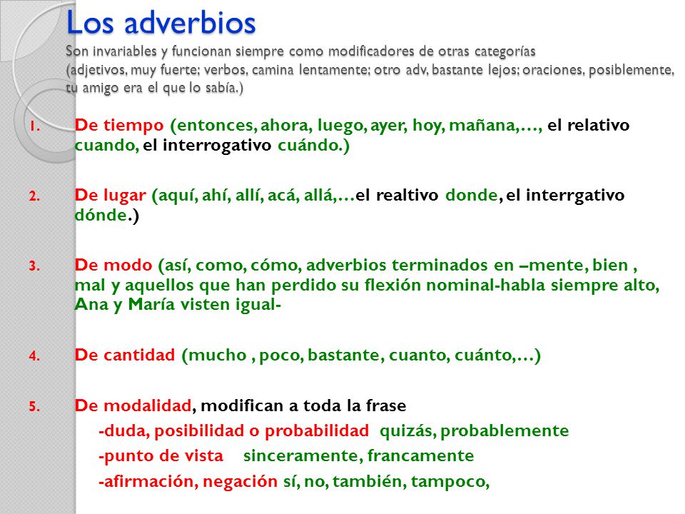 Los adverbios Son invariables y funcionan siempre como modificadores de otras categorías (adjetivos, muy fuerte; verbos, camina lentamente; otro adv, bastante lejos; oraciones, posiblemente, tu amigo era el que lo sabía.)