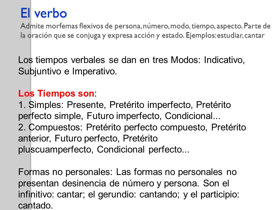 El verbo Admite morfemas flexivos de persona, número, modo, tiempo, aspecto. Parte de la oración que se conjuga y expresa acción y estado. Ejemplos: estudiar, cantar