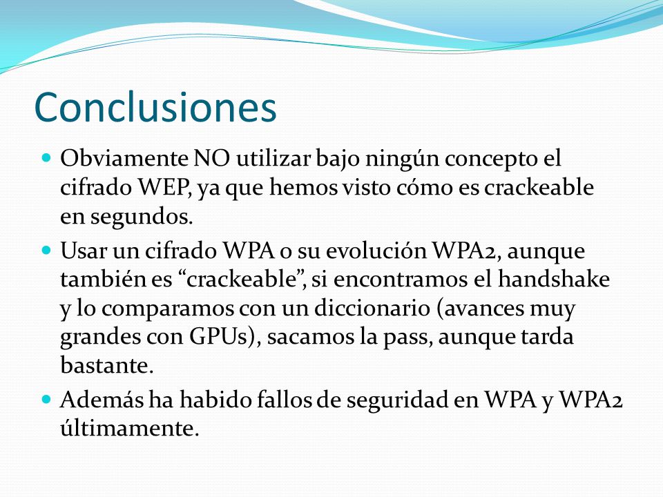 Conclusiones Obviamente NO utilizar bajo ningún concepto el cifrado WEP, ya que hemos visto cómo es crackeable en segundos.