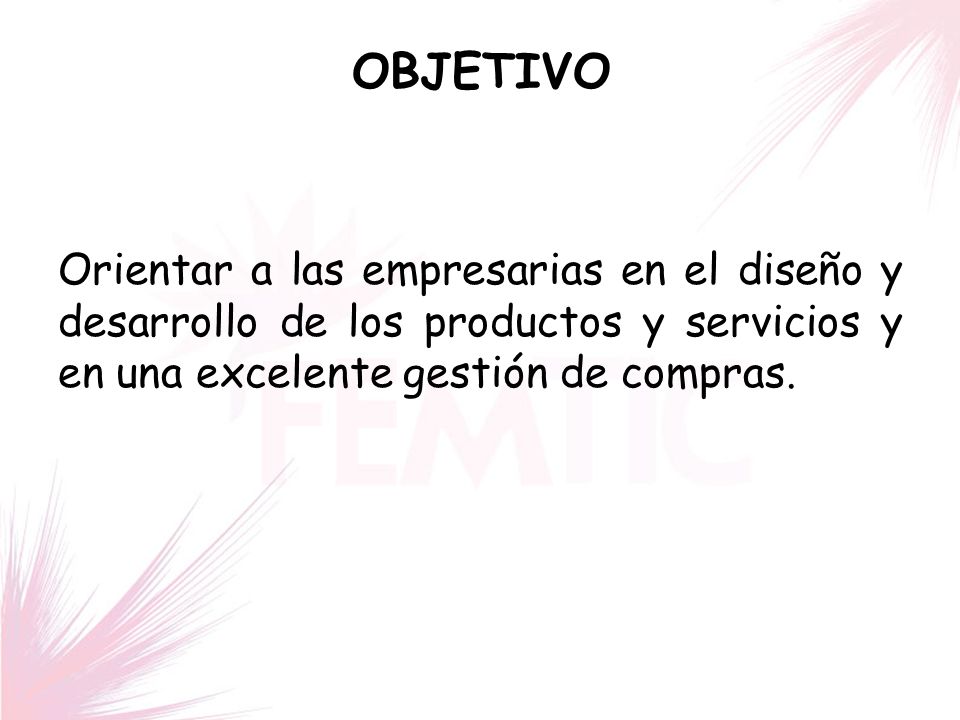 OBJETIVO Orientar a las empresarias en el diseño y desarrollo de los productos y servicios y en una excelente gestión de compras.