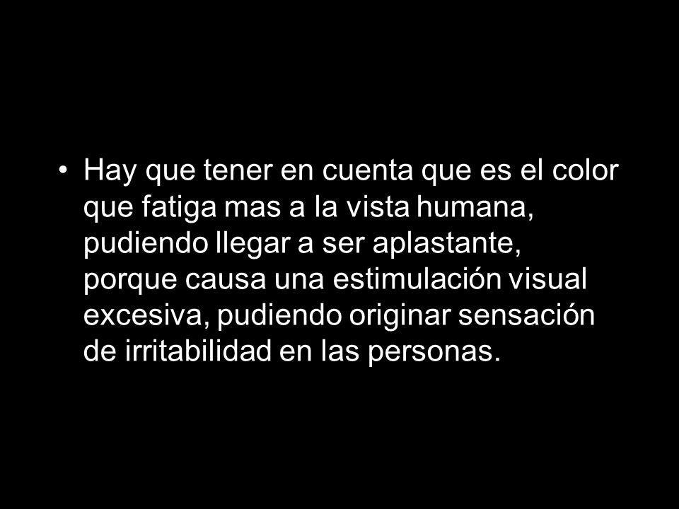 Hay que tener en cuenta que es el color que fatiga mas a la vista humana, pudiendo llegar a ser aplastante, porque causa una estimulación visual excesiva, pudiendo originar sensación de irritabilidad en las personas.