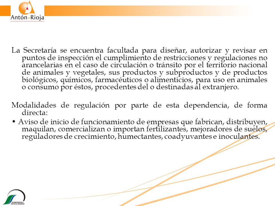 La Secretaría se encuentra facultada para diseñar, autorizar y revisar en puntos de inspección el cumplimiento de restricciones y regulaciones no arancelarias en el caso de circulación o tránsito por el territorio nacional de animales y vegetales, sus productos y subproductos y de productos biológicos, químicos, farmacéuticos o alimenticios, para uso en animales o consumo por éstos, procedentes del o destinadas al extranjero.