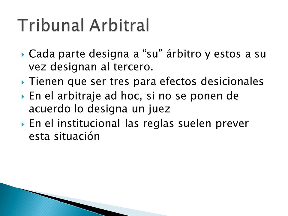 Tribunal Arbitral Cada parte designa a su árbitro y estos a su vez designan al tercero. Tienen que ser tres para efectos desicionales.