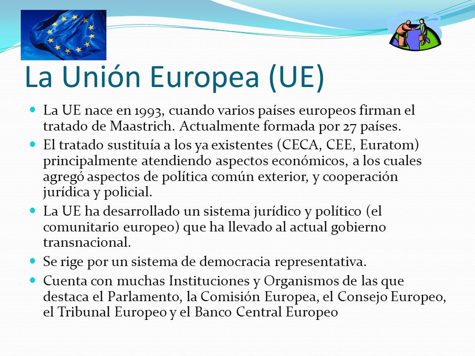 La Unión Europea (UE) La UE nace en 1993, cuando varios países europeos firman el tratado de Maastrich. Actualmente formada por 27 países.
