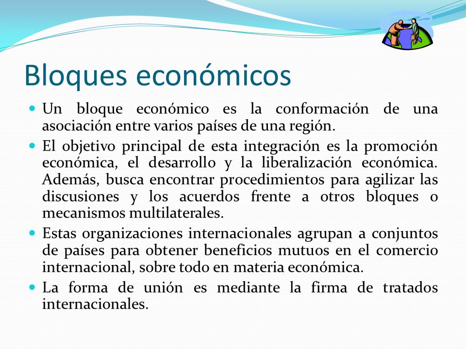 Bloques económicos Un bloque económico es la conformación de una asociación entre varios países de una región.