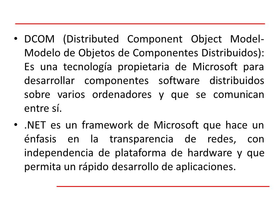 DCOM (Distributed Component Object Model-Modelo de Objetos de Componentes Distribuidos): Es una tecnología propietaria de Microsoft para desarrollar componentes software distribuidos sobre varios ordenadores y que se comunican entre sí.