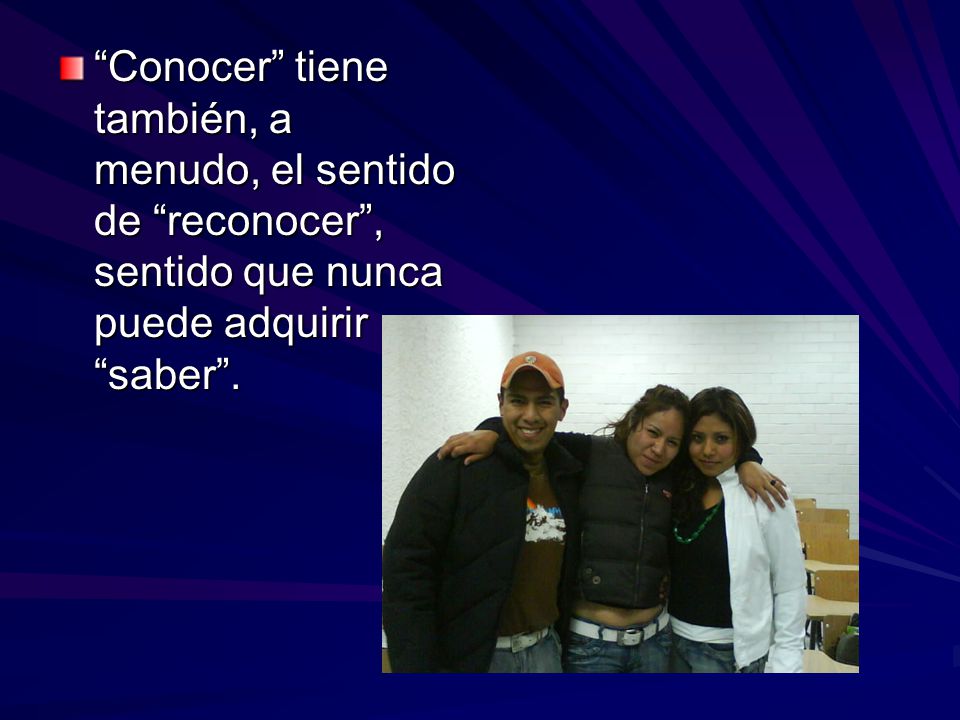 Conocer tiene también, a menudo, el sentido de reconocer , sentido que nunca puede adquirir saber .